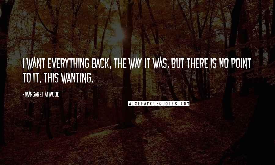 Margaret Atwood Quotes: I want everything back, the way it was. But there is no point to it, this wanting.