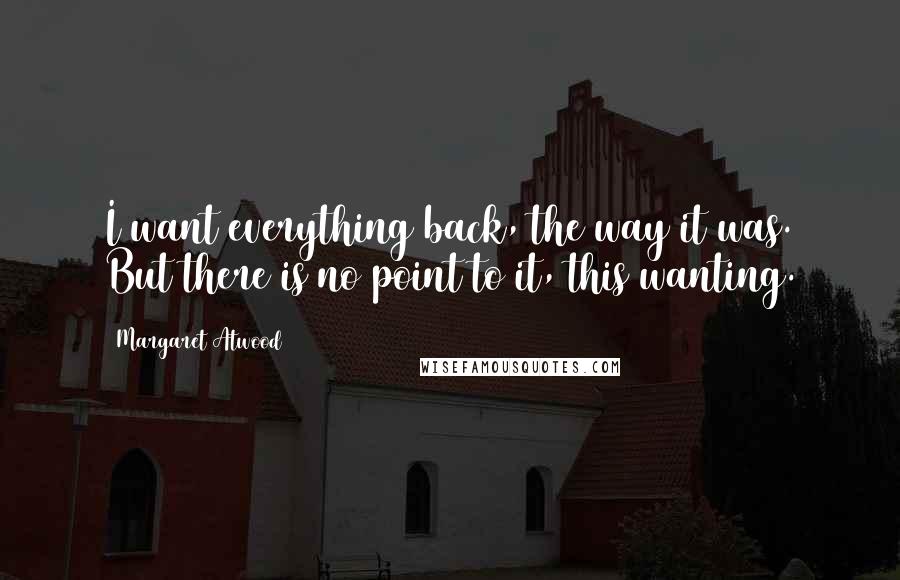 Margaret Atwood Quotes: I want everything back, the way it was. But there is no point to it, this wanting.