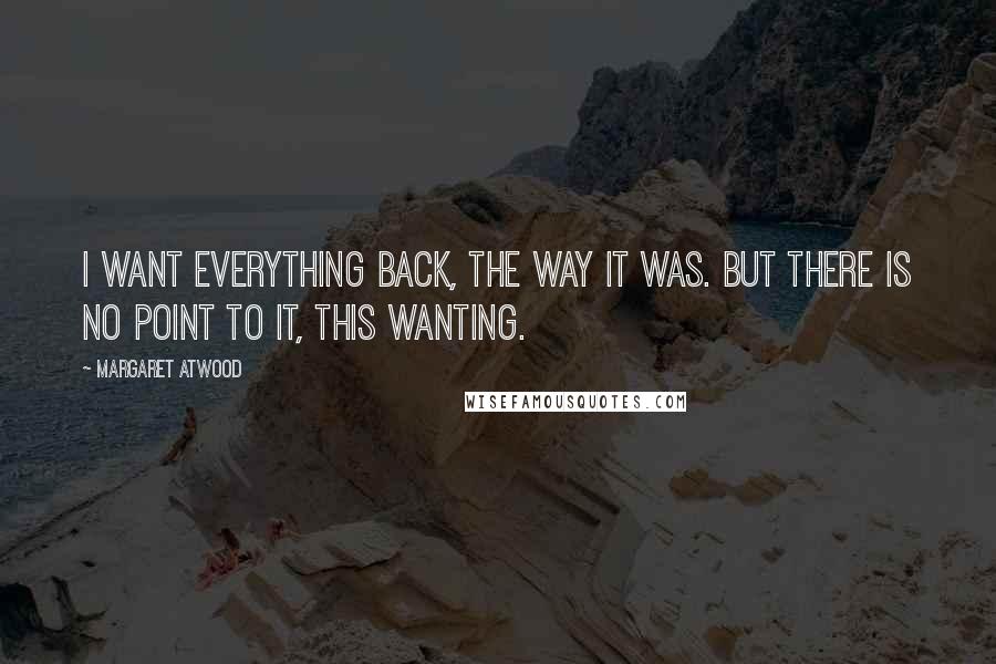 Margaret Atwood Quotes: I want everything back, the way it was. But there is no point to it, this wanting.