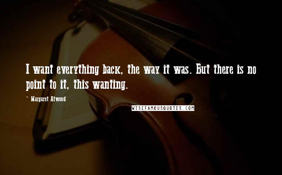 Margaret Atwood Quotes: I want everything back, the way it was. But there is no point to it, this wanting.