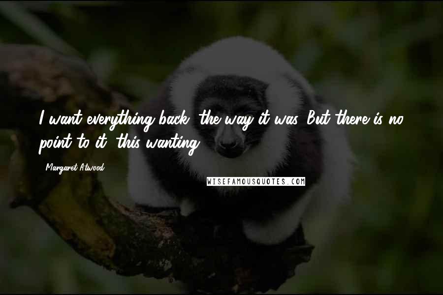 Margaret Atwood Quotes: I want everything back, the way it was. But there is no point to it, this wanting.