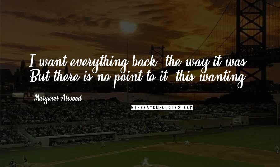 Margaret Atwood Quotes: I want everything back, the way it was. But there is no point to it, this wanting.