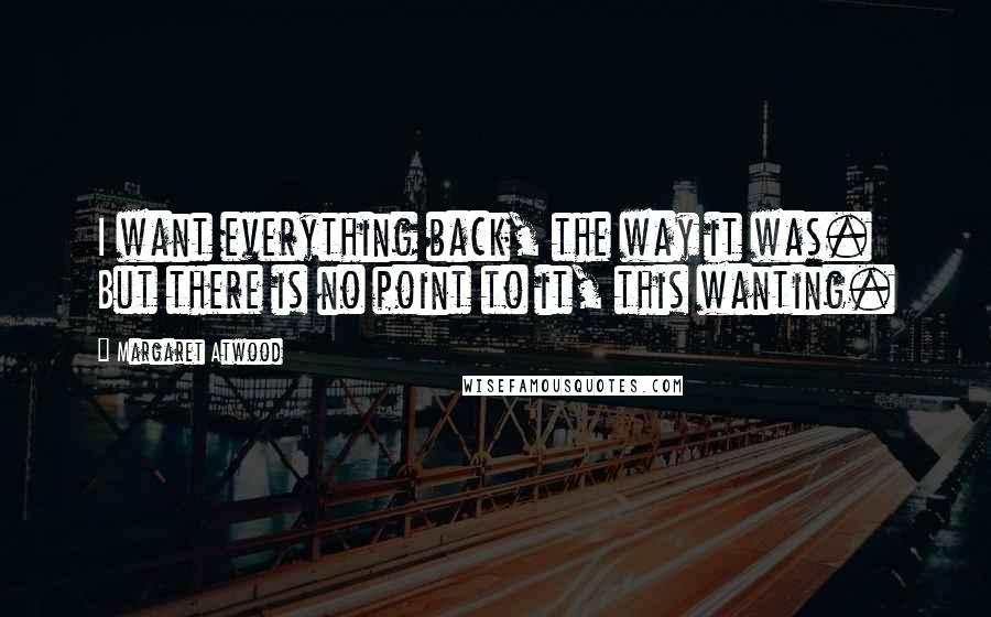 Margaret Atwood Quotes: I want everything back, the way it was. But there is no point to it, this wanting.