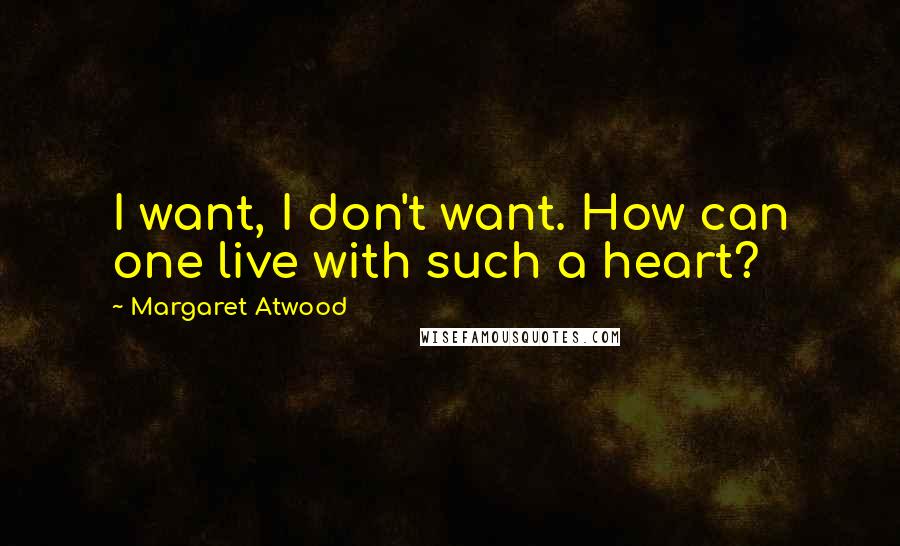 Margaret Atwood Quotes: I want, I don't want. How can one live with such a heart?