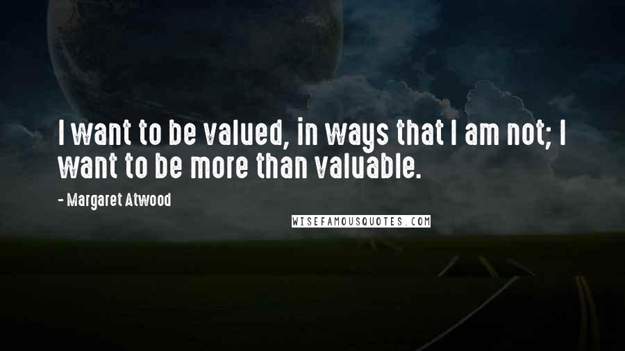Margaret Atwood Quotes: I want to be valued, in ways that I am not; I want to be more than valuable.