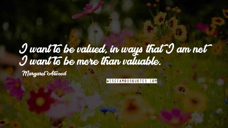 Margaret Atwood Quotes: I want to be valued, in ways that I am not; I want to be more than valuable.