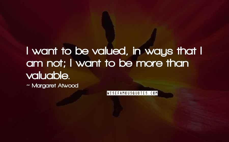 Margaret Atwood Quotes: I want to be valued, in ways that I am not; I want to be more than valuable.