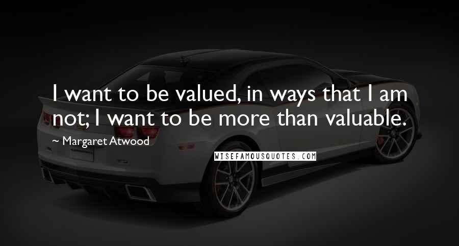 Margaret Atwood Quotes: I want to be valued, in ways that I am not; I want to be more than valuable.