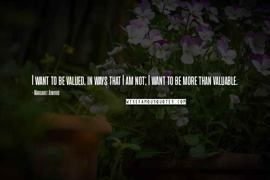 Margaret Atwood Quotes: I want to be valued, in ways that I am not; I want to be more than valuable.