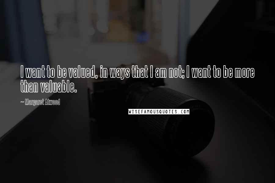 Margaret Atwood Quotes: I want to be valued, in ways that I am not; I want to be more than valuable.