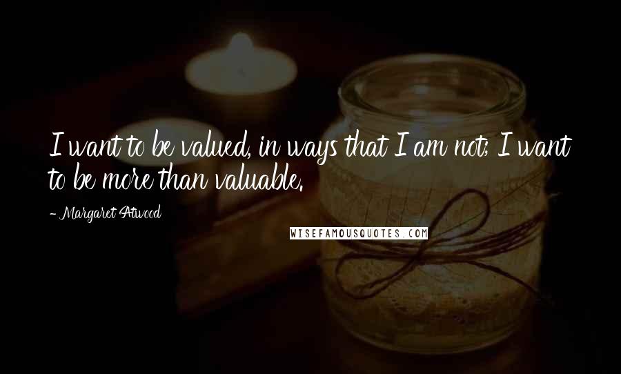 Margaret Atwood Quotes: I want to be valued, in ways that I am not; I want to be more than valuable.