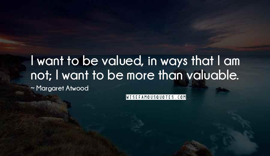 Margaret Atwood Quotes: I want to be valued, in ways that I am not; I want to be more than valuable.