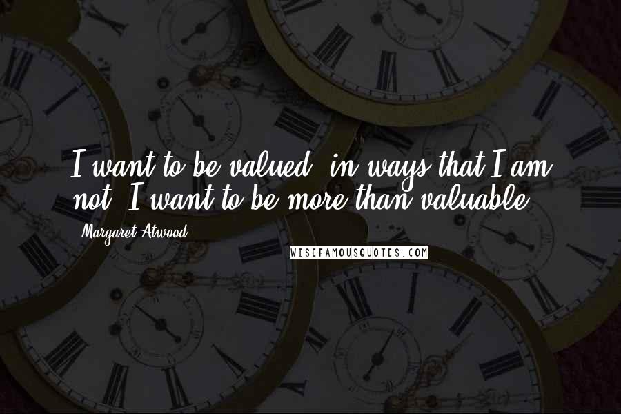 Margaret Atwood Quotes: I want to be valued, in ways that I am not; I want to be more than valuable.