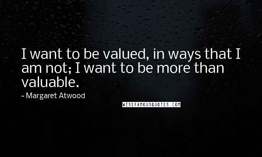 Margaret Atwood Quotes: I want to be valued, in ways that I am not; I want to be more than valuable.