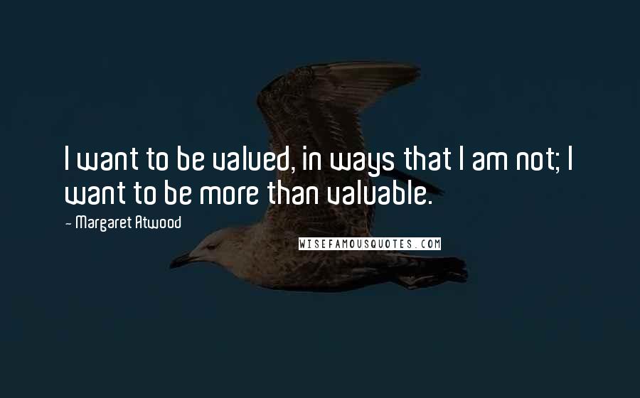 Margaret Atwood Quotes: I want to be valued, in ways that I am not; I want to be more than valuable.