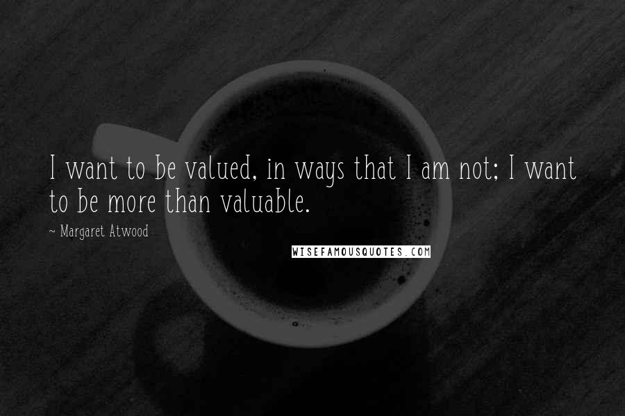 Margaret Atwood Quotes: I want to be valued, in ways that I am not; I want to be more than valuable.