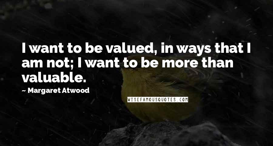 Margaret Atwood Quotes: I want to be valued, in ways that I am not; I want to be more than valuable.