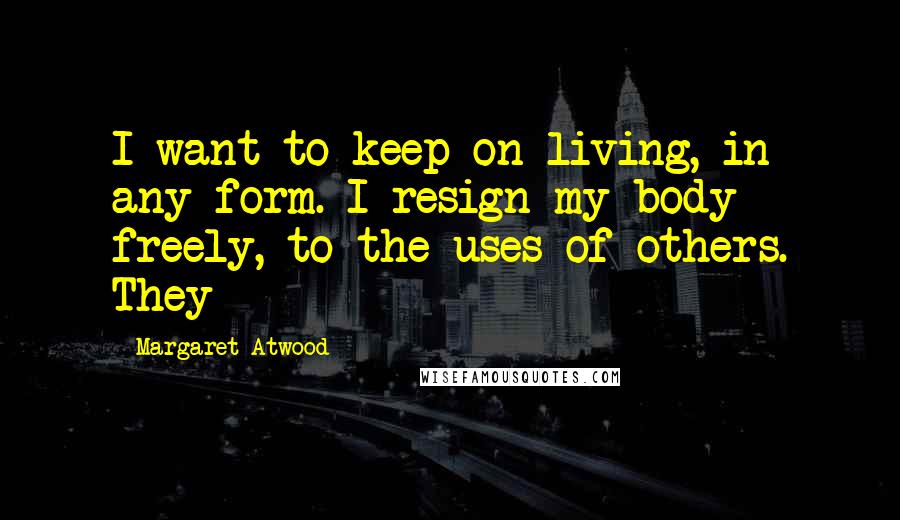 Margaret Atwood Quotes: I want to keep on living, in any form. I resign my body freely, to the uses of others. They