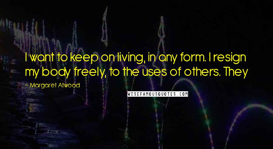 Margaret Atwood Quotes: I want to keep on living, in any form. I resign my body freely, to the uses of others. They