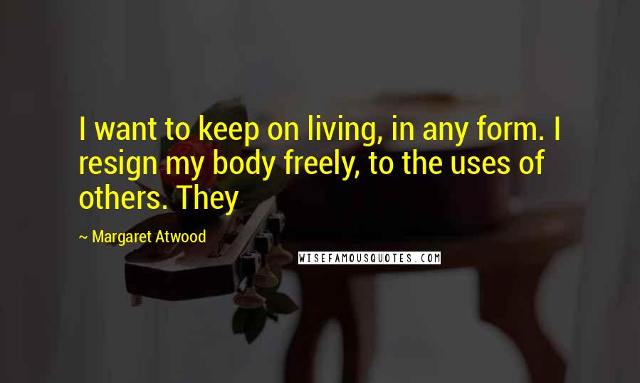 Margaret Atwood Quotes: I want to keep on living, in any form. I resign my body freely, to the uses of others. They
