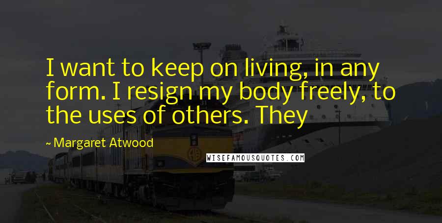 Margaret Atwood Quotes: I want to keep on living, in any form. I resign my body freely, to the uses of others. They