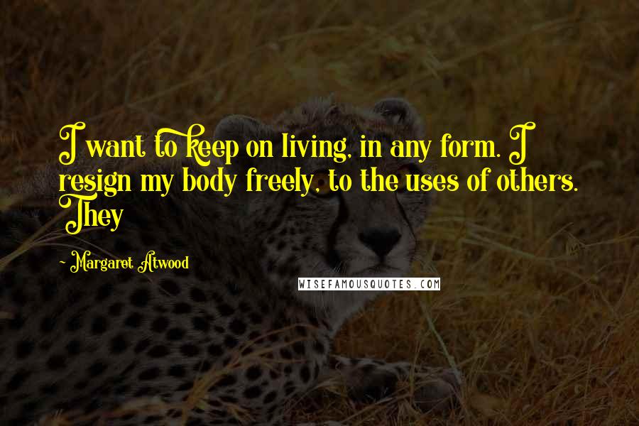 Margaret Atwood Quotes: I want to keep on living, in any form. I resign my body freely, to the uses of others. They