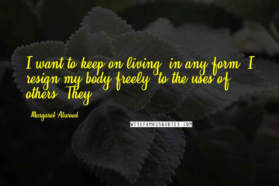 Margaret Atwood Quotes: I want to keep on living, in any form. I resign my body freely, to the uses of others. They