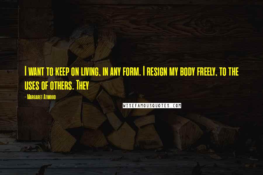 Margaret Atwood Quotes: I want to keep on living, in any form. I resign my body freely, to the uses of others. They