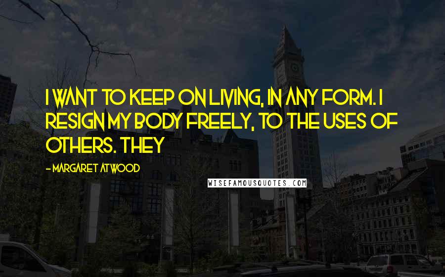 Margaret Atwood Quotes: I want to keep on living, in any form. I resign my body freely, to the uses of others. They