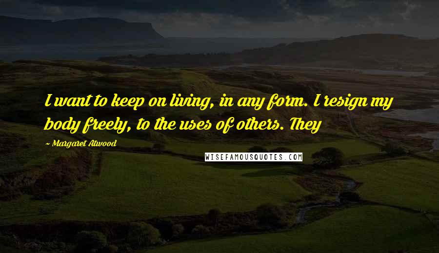 Margaret Atwood Quotes: I want to keep on living, in any form. I resign my body freely, to the uses of others. They