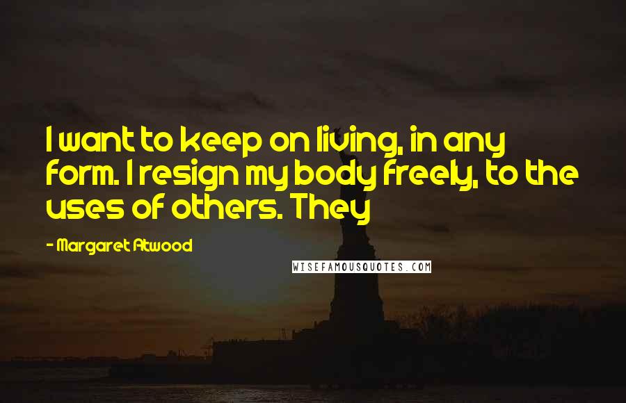 Margaret Atwood Quotes: I want to keep on living, in any form. I resign my body freely, to the uses of others. They
