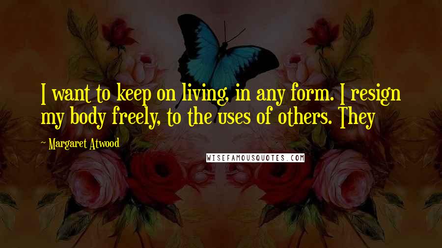 Margaret Atwood Quotes: I want to keep on living, in any form. I resign my body freely, to the uses of others. They