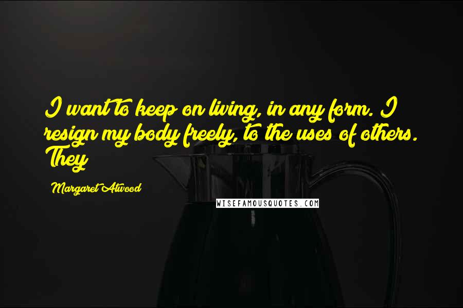 Margaret Atwood Quotes: I want to keep on living, in any form. I resign my body freely, to the uses of others. They