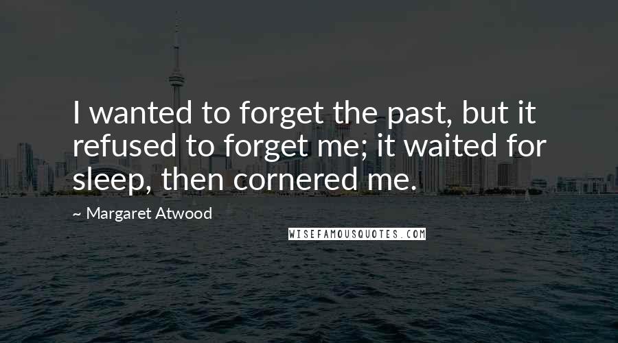 Margaret Atwood Quotes: I wanted to forget the past, but it refused to forget me; it waited for sleep, then cornered me.