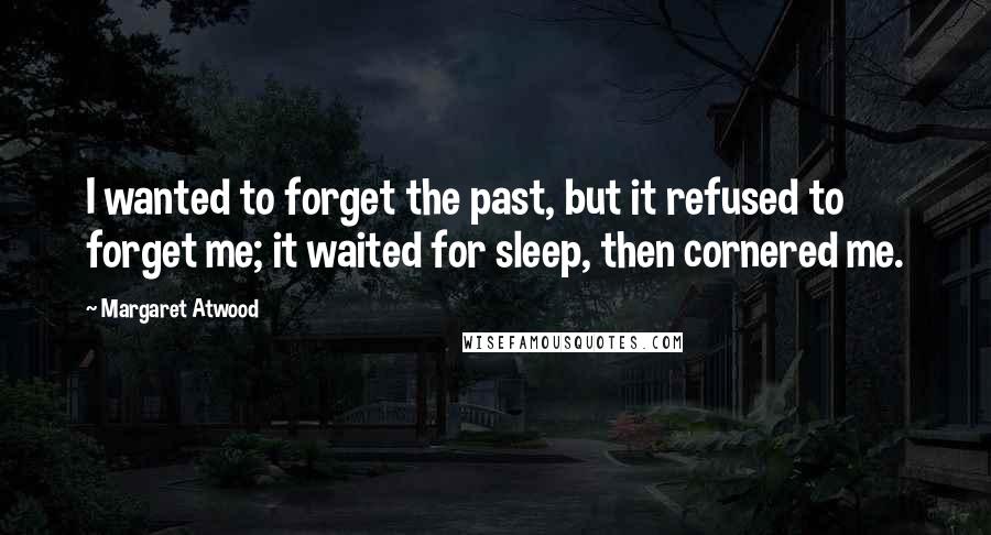 Margaret Atwood Quotes: I wanted to forget the past, but it refused to forget me; it waited for sleep, then cornered me.
