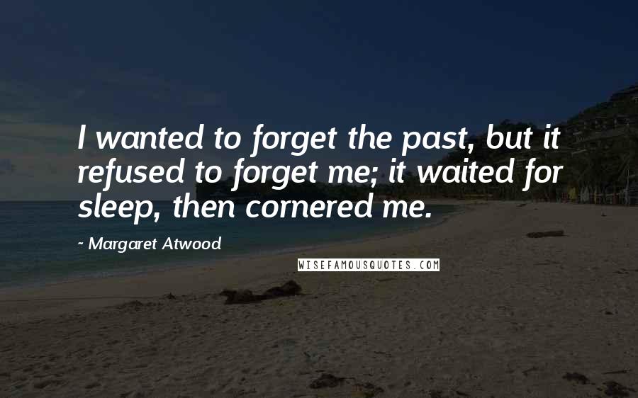 Margaret Atwood Quotes: I wanted to forget the past, but it refused to forget me; it waited for sleep, then cornered me.