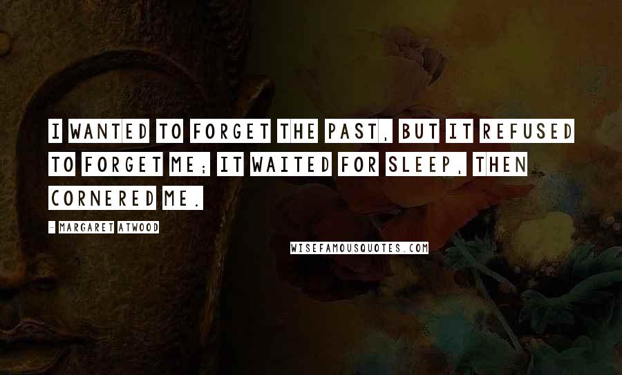 Margaret Atwood Quotes: I wanted to forget the past, but it refused to forget me; it waited for sleep, then cornered me.