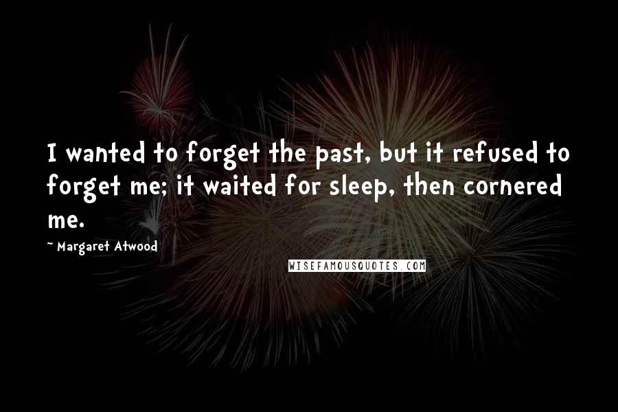 Margaret Atwood Quotes: I wanted to forget the past, but it refused to forget me; it waited for sleep, then cornered me.