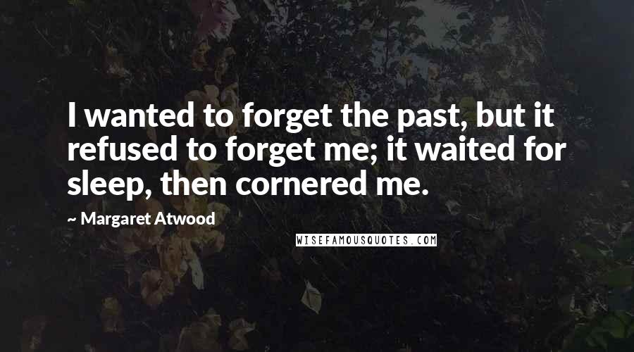 Margaret Atwood Quotes: I wanted to forget the past, but it refused to forget me; it waited for sleep, then cornered me.