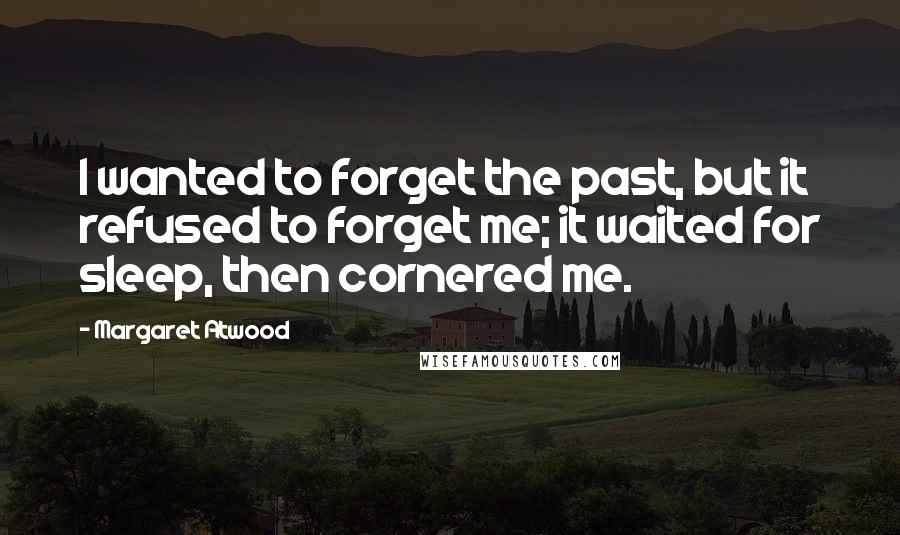 Margaret Atwood Quotes: I wanted to forget the past, but it refused to forget me; it waited for sleep, then cornered me.
