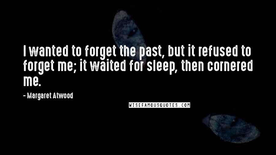 Margaret Atwood Quotes: I wanted to forget the past, but it refused to forget me; it waited for sleep, then cornered me.