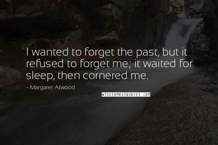 Margaret Atwood Quotes: I wanted to forget the past, but it refused to forget me; it waited for sleep, then cornered me.