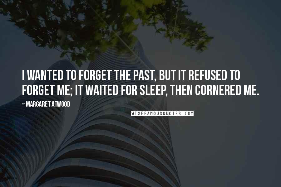Margaret Atwood Quotes: I wanted to forget the past, but it refused to forget me; it waited for sleep, then cornered me.