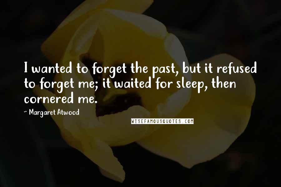 Margaret Atwood Quotes: I wanted to forget the past, but it refused to forget me; it waited for sleep, then cornered me.