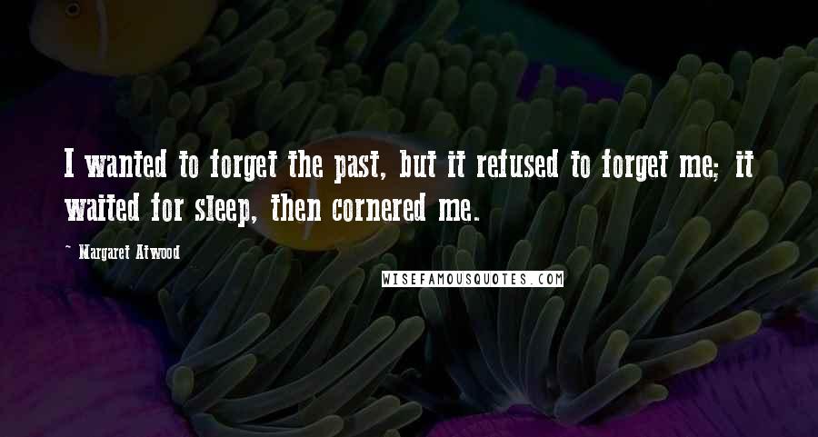 Margaret Atwood Quotes: I wanted to forget the past, but it refused to forget me; it waited for sleep, then cornered me.