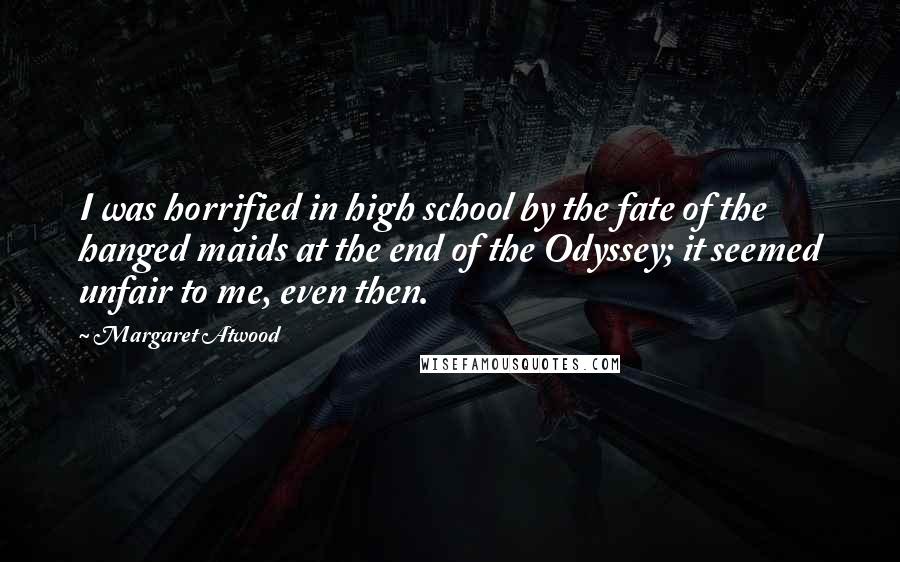 Margaret Atwood Quotes: I was horrified in high school by the fate of the hanged maids at the end of the Odyssey; it seemed unfair to me, even then.