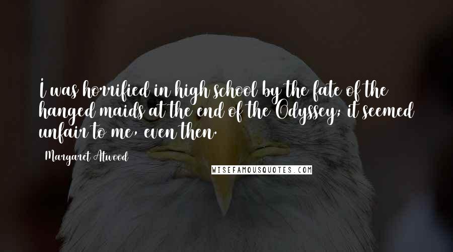 Margaret Atwood Quotes: I was horrified in high school by the fate of the hanged maids at the end of the Odyssey; it seemed unfair to me, even then.