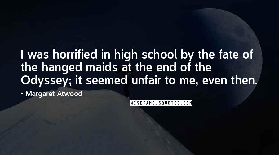 Margaret Atwood Quotes: I was horrified in high school by the fate of the hanged maids at the end of the Odyssey; it seemed unfair to me, even then.
