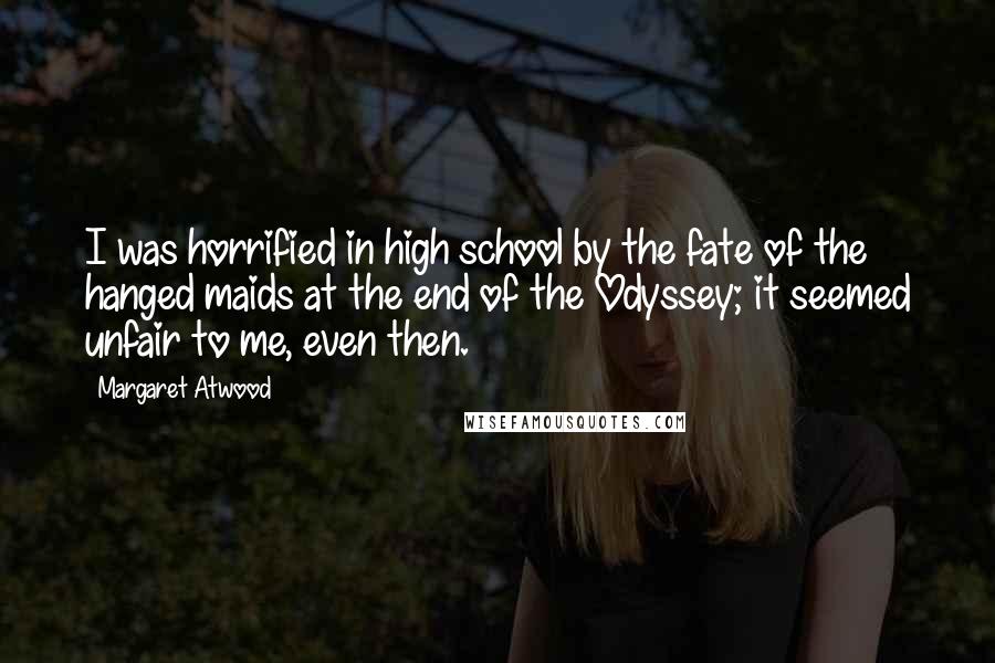Margaret Atwood Quotes: I was horrified in high school by the fate of the hanged maids at the end of the Odyssey; it seemed unfair to me, even then.