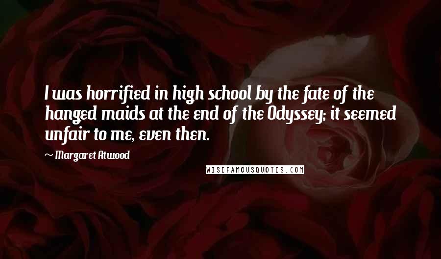 Margaret Atwood Quotes: I was horrified in high school by the fate of the hanged maids at the end of the Odyssey; it seemed unfair to me, even then.